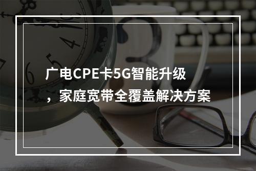 广电CPE卡5G智能升级，家庭宽带全覆盖解决方案