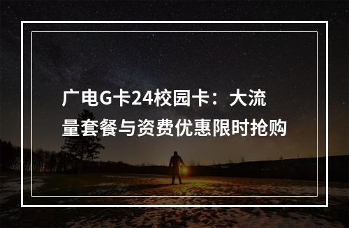 广电G卡24校园卡：大流量套餐与资费优惠限时抢购