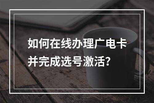 如何在线办理广电卡并完成选号激活？
