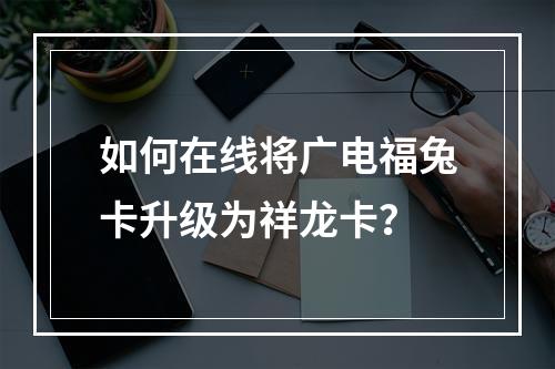 如何在线将广电福兔卡升级为祥龙卡？