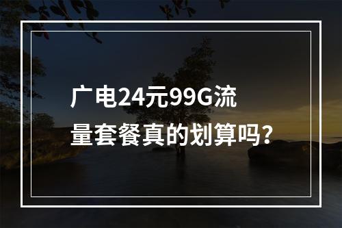 广电24元99G流量套餐真的划算吗？