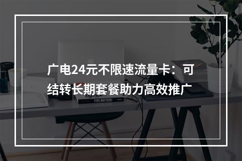 广电24元不限速流量卡：可结转长期套餐助力高效推广