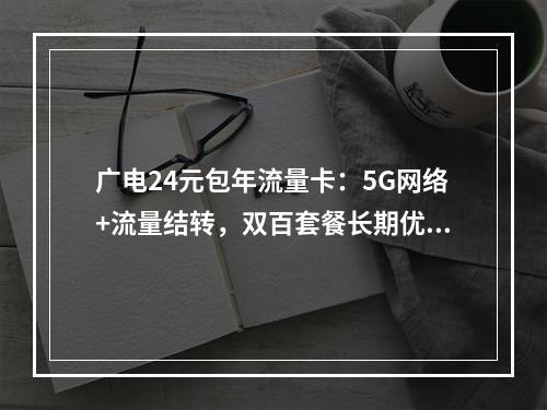 广电24元包年流量卡：5G网络+流量结转，双百套餐长期优惠