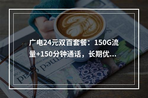 广电24元双百套餐：150G流量+150分钟通话，长期优惠