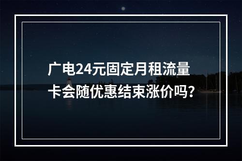 广电24元固定月租流量卡会随优惠结束涨价吗？