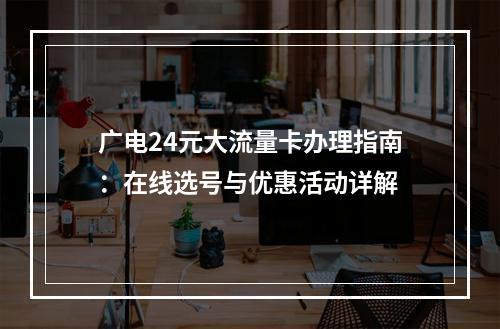 广电24元大流量卡办理指南：在线选号与优惠活动详解