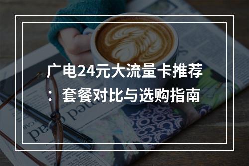 广电24元大流量卡推荐：套餐对比与选购指南