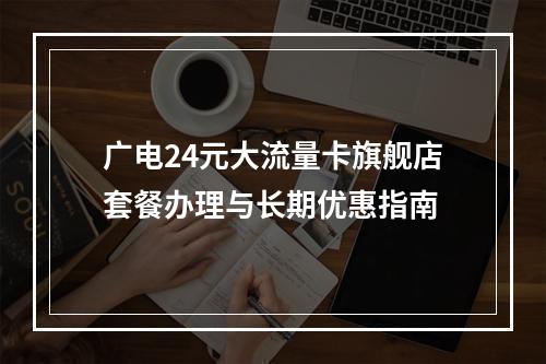 广电24元大流量卡旗舰店套餐办理与长期优惠指南