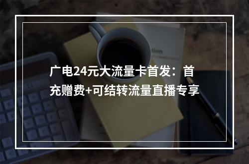 广电24元大流量卡首发：首充赠费+可结转流量直播专享