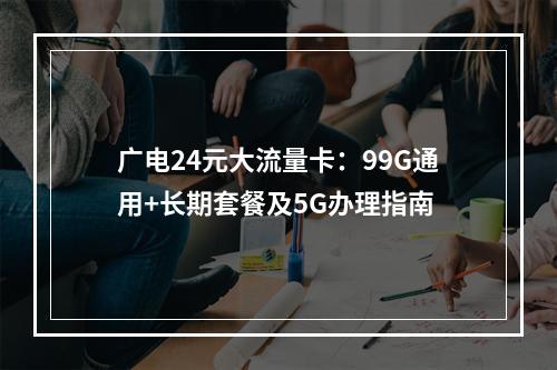 广电24元大流量卡：99G通用+长期套餐及5G办理指南