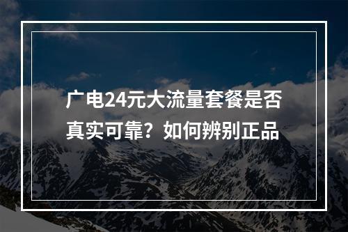 广电24元大流量套餐是否真实可靠？如何辨别正品
