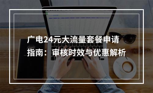 广电24元大流量套餐申请指南：审核时效与优惠解析