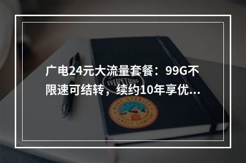 广电24元大流量套餐：99G不限速可结转，续约10年享优惠