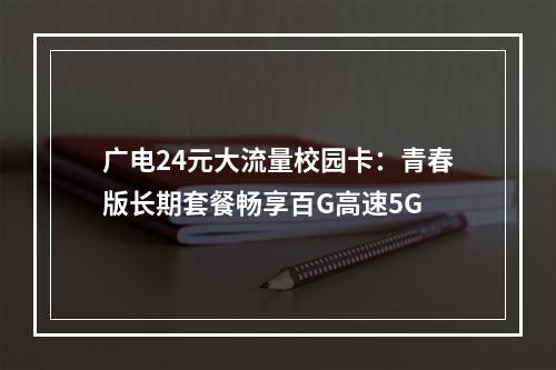 广电24元大流量校园卡：青春版长期套餐畅享百G高速5G