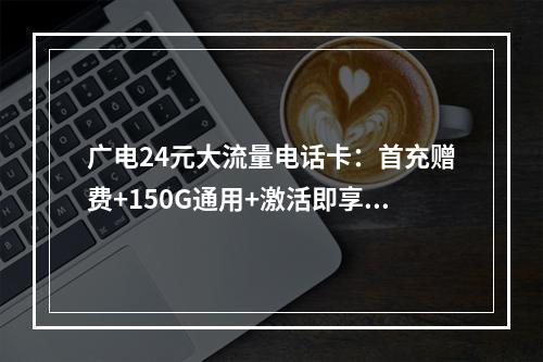 广电24元大流量电话卡：首充赠费+150G通用+激活即享优惠