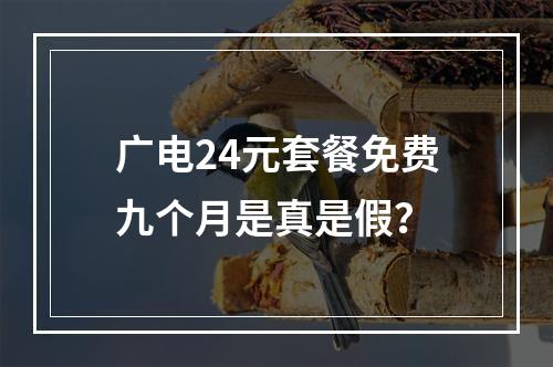 广电24元套餐免费九个月是真是假？