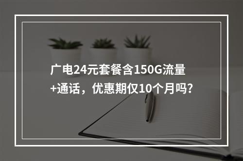 广电24元套餐含150G流量+通话，优惠期仅10个月吗？