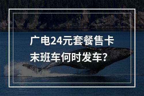 广电24元套餐售卡末班车何时发车？