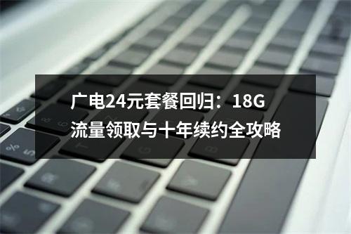 广电24元套餐回归：18G流量领取与十年续约全攻略