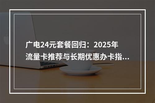 广电24元套餐回归：2025年流量卡推荐与长期优惠办卡指南