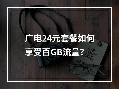 广电24元套餐如何享受百GB流量？