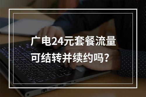 广电24元套餐流量可结转并续约吗？