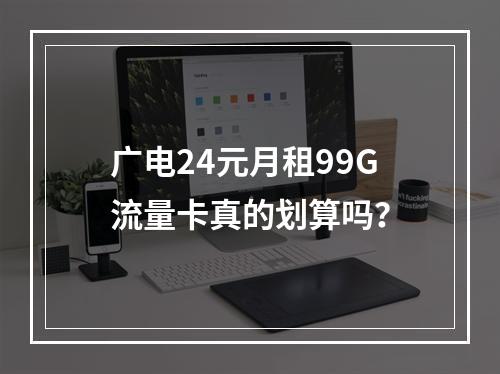 广电24元月租99G流量卡真的划算吗？