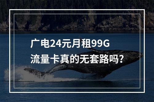 广电24元月租99G流量卡真的无套路吗？