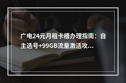 广电24元月租卡槽办理指南：自主选号+99GB流量激活攻略