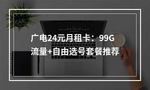 广电24元月租卡：99G流量+自由选号套餐推荐