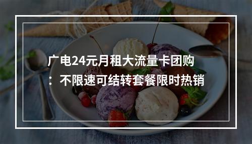 广电24元月租大流量卡团购：不限速可结转套餐限时热销