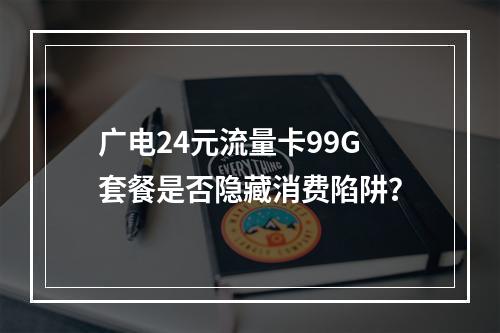 广电24元流量卡99G套餐是否隐藏消费陷阱？