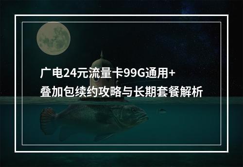 广电24元流量卡99G通用+叠加包续约攻略与长期套餐解析