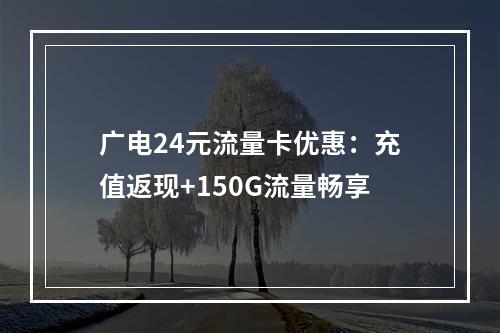 广电24元流量卡优惠：充值返现+150G流量畅享