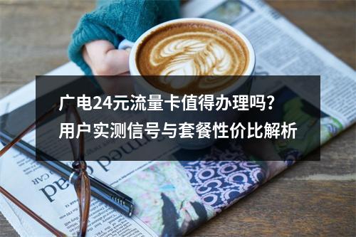 广电24元流量卡值得办理吗？用户实测信号与套餐性价比解析