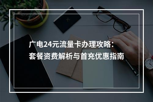 广电24元流量卡办理攻略：套餐资费解析与首充优惠指南