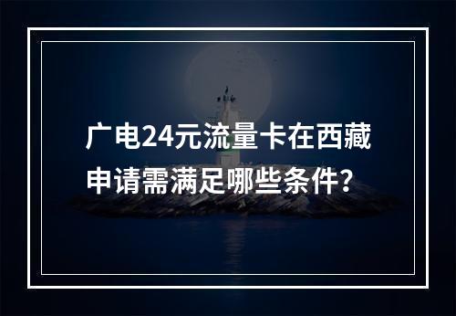 广电24元流量卡在西藏申请需满足哪些条件？