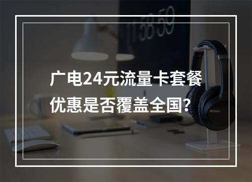 广电24元流量卡套餐优惠是否覆盖全国？