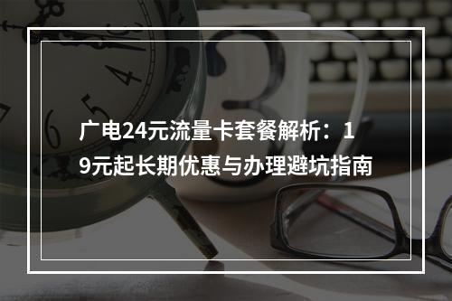 广电24元流量卡套餐解析：19元起长期优惠与办理避坑指南