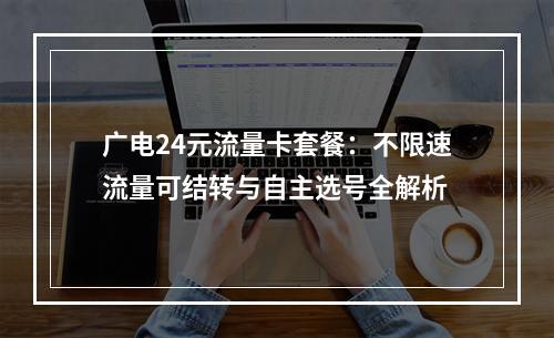 广电24元流量卡套餐：不限速流量可结转与自主选号全解析