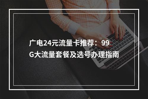 广电24元流量卡推荐：99G大流量套餐及选号办理指南
