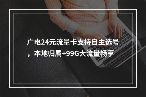 广电24元流量卡支持自主选号，本地归属+99G大流量畅享