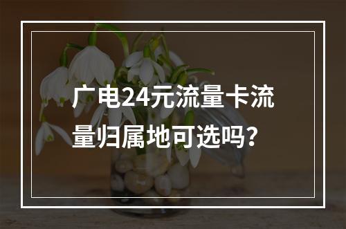 广电24元流量卡流量归属地可选吗？