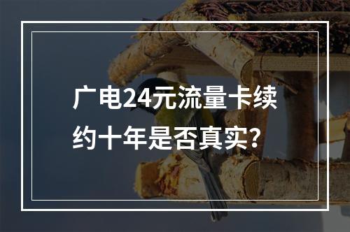 广电24元流量卡续约十年是否真实？
