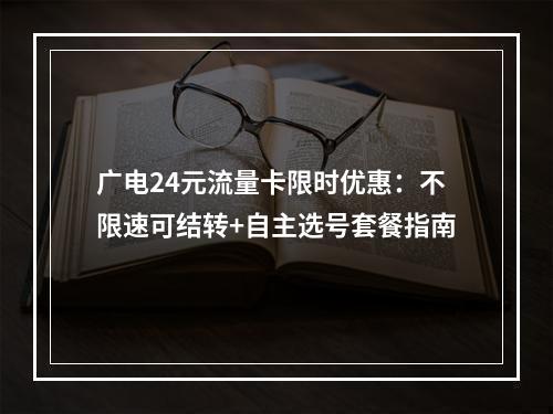 广电24元流量卡限时优惠：不限速可结转+自主选号套餐指南