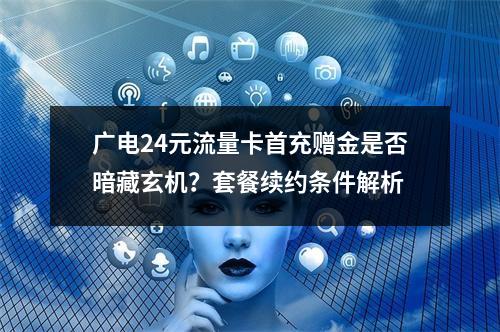 广电24元流量卡首充赠金是否暗藏玄机？套餐续约条件解析