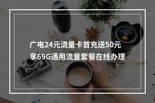 广电24元流量卡首充送50元享69G通用流量套餐在线办理