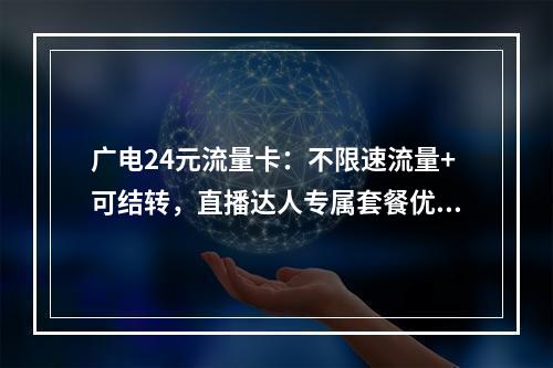 广电24元流量卡：不限速流量+可结转，直播达人专属套餐优惠