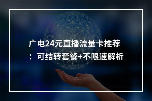广电24元直播流量卡推荐：可结转套餐+不限速解析