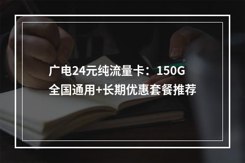 广电24元纯流量卡：150G全国通用+长期优惠套餐推荐